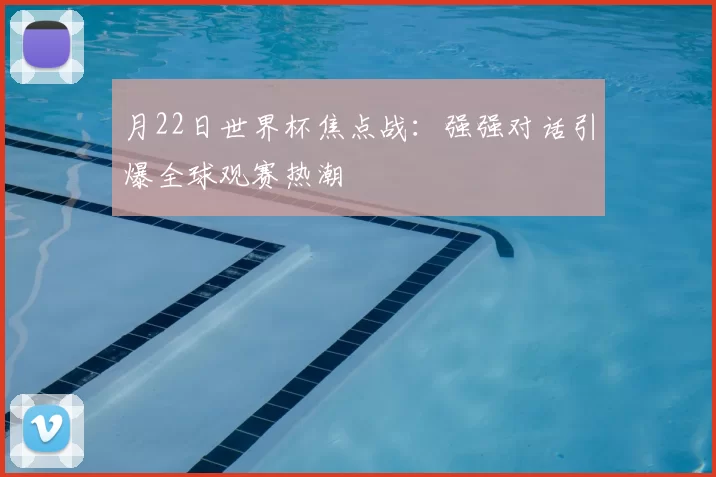 月22日世界杯焦点战:强强对话引爆全球观赛热潮