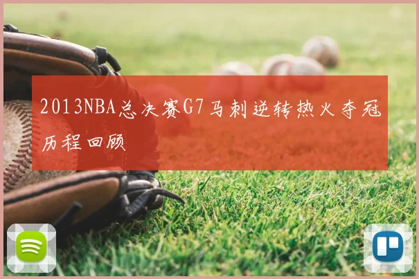 2013NBA总决赛G7马刺逆转热火夺冠历程回顾