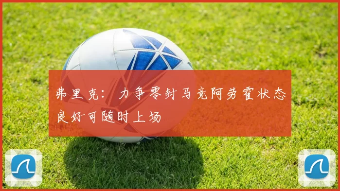 弗里克：力争零封马竞阿劳霍状态良好可随时上场