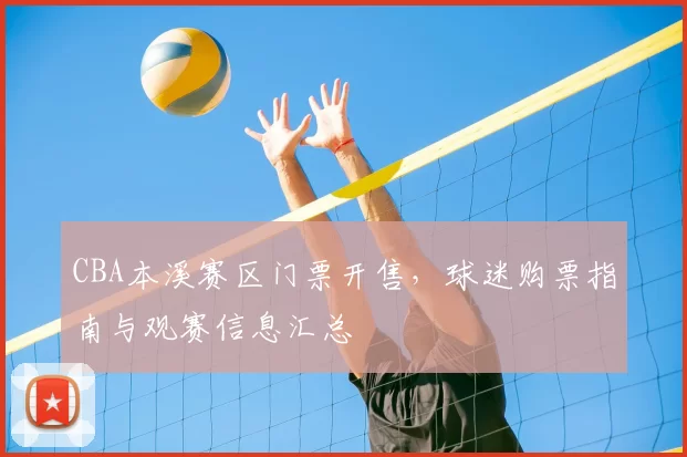 CBA本溪赛区门票开售，球迷购票指南与观赛信息汇总