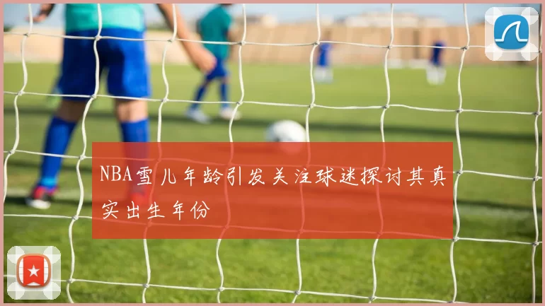 NBA雪儿年龄引发关注球迷探讨其真实出生年份