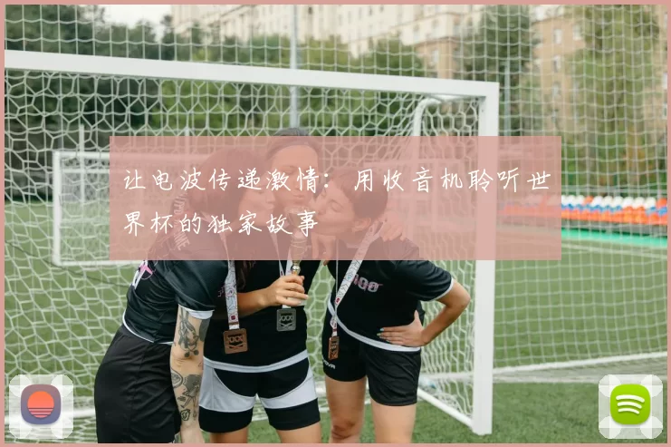 让电波传递激情:用收音机聆听世界杯的独家故事