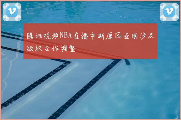 腾讯视频NBA直播中断原因查明涉及版权合作调整