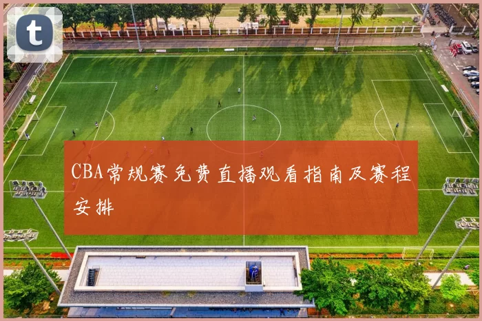 CBA常规赛免费直播观看指南及赛程安排