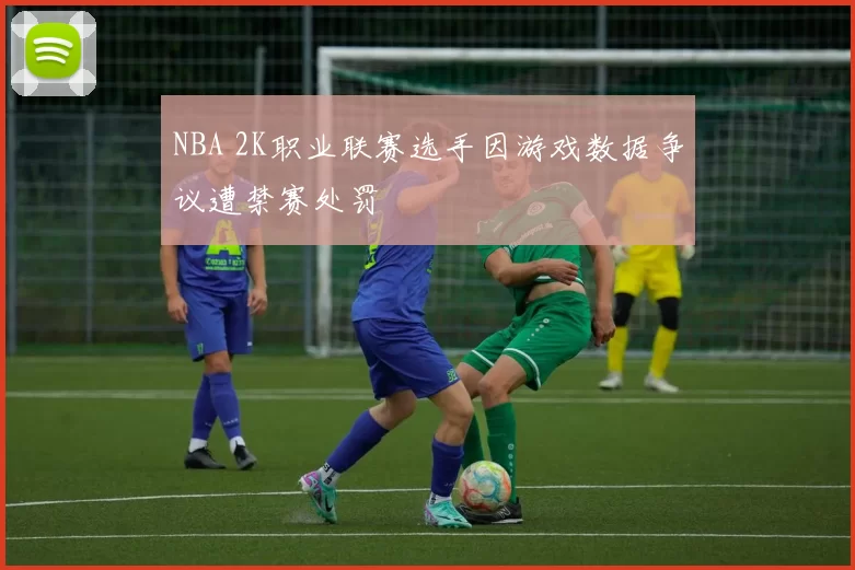 NBA 2K职业联赛选手因游戏数据争议遭禁赛处罚