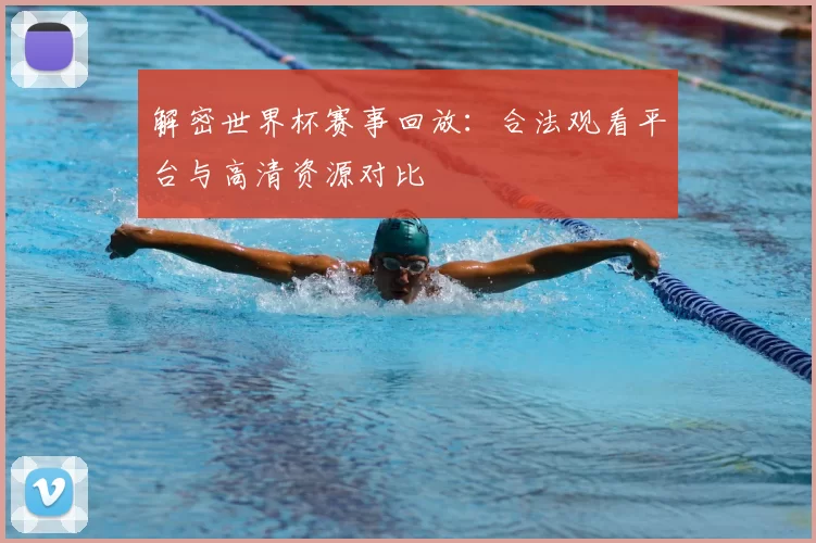 解密世界杯赛事回放:合法观看平台与高清资源对比