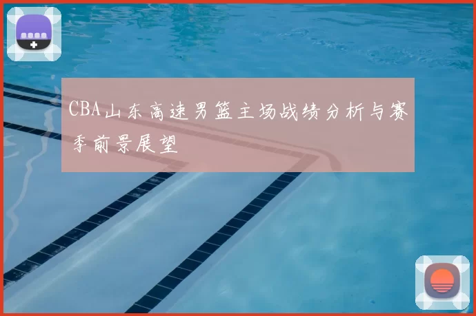 CBA山东高速男篮主场战绩分析与赛季前景展望