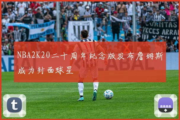 NBA2K20二十周年纪念版发布詹姆斯成为封面球星