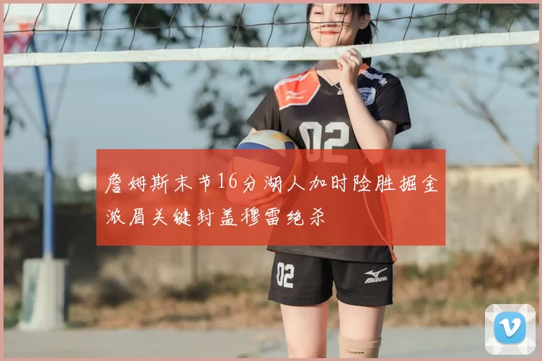 詹姆斯末节16分湖人加时险胜掘金浓眉关键封盖穆雷绝杀