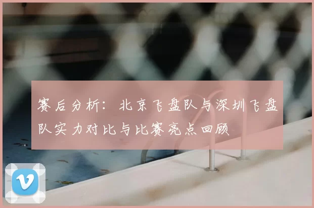 赛后分析：北京飞盘队与深圳飞盘队实力对比与比赛亮点回顾