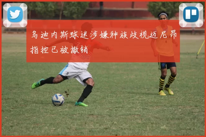 乌迪内斯球迷涉嫌种族歧视迈尼昂指控已被撤销