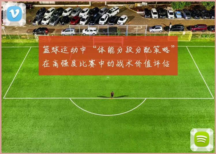 篮球运动中“体能分段分配策略”在高强度比赛中的战术价值评估