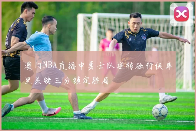 澳门NBA直播中勇士队逆转独行侠库里关键三分锁定胜局