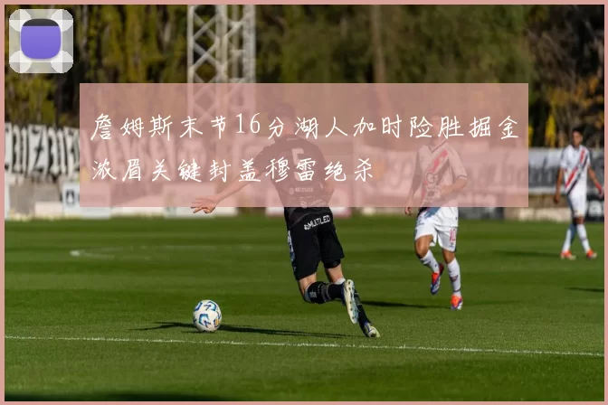 詹姆斯末节16分湖人加时险胜掘金浓眉关键封盖穆雷绝杀