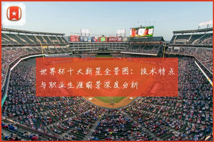 世界杯十大新星全景图:技术特点与职业生涯前景深度分析
