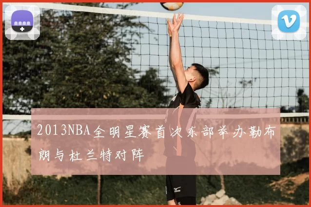 2013NBA全明星赛首次东部举办勒布朗与杜兰特对阵