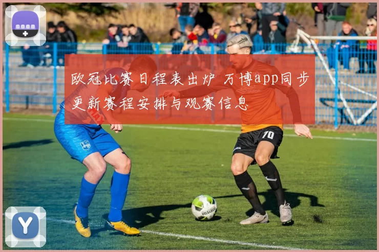 欧冠比赛日程表出炉 万博app同步更新赛程安排与观赛信息