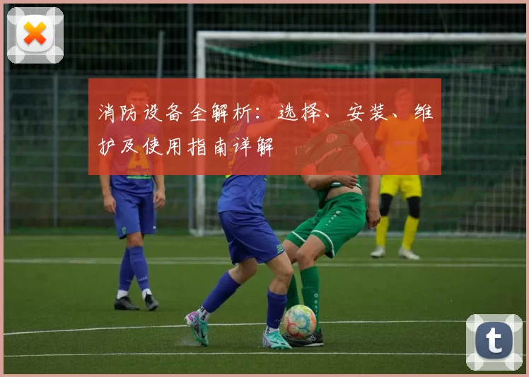 消防设备全解析：选择、安装、维护及使用指南详解