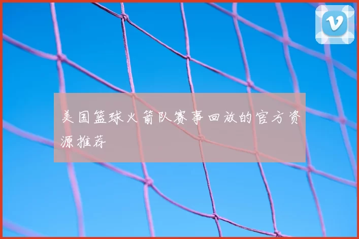 美国篮球火箭队赛事回放的官方资源推荐