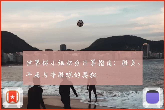 世界杯小组积分计算指南：胜负、平局与净胜球的奥秘