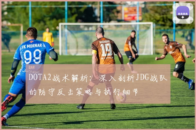 DOTA2战术解析：深入剖析JDG战队的防守反击策略与执行细节
