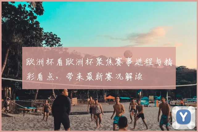 欧洲杯看欧洲杯聚焦赛事进程与精彩看点,带来最新赛况解读