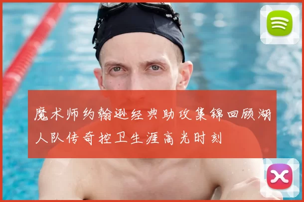 魔术师约翰逊经典助攻集锦回顾湖人队传奇控卫生涯高光时刻