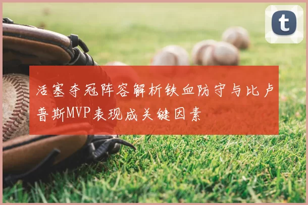 活塞夺冠阵容解析铁血防守与比卢普斯MVP表现成关键因素
