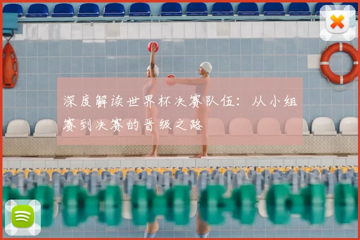 深度解读世界杯决赛队伍:从小组赛到决赛的晋级之路