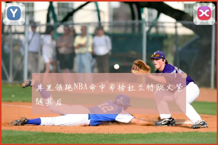 库里领跑NBA命中率榜杜兰特欧文紧随其后