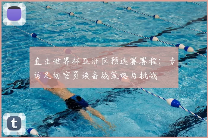 直击世界杯亚洲区预选赛赛程：专访足协官员谈备战策略与挑战