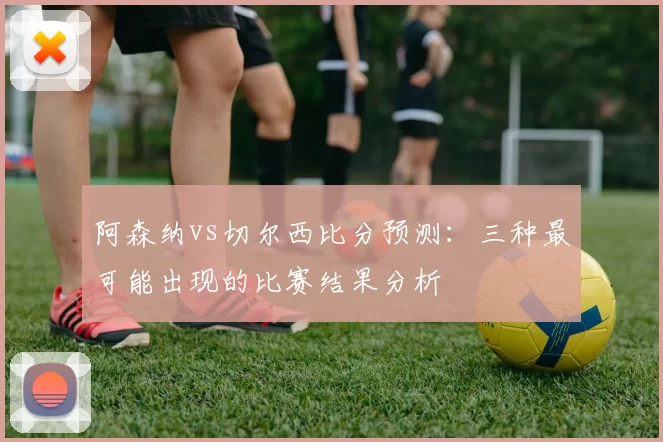 阿森纳vs切尔西比分预测：三种最可能出现的比赛结果分析