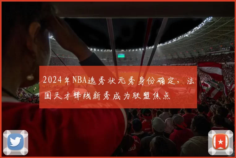 2024年NBA选秀状元秀身份确定，法国天才锋线新秀成为联盟焦点