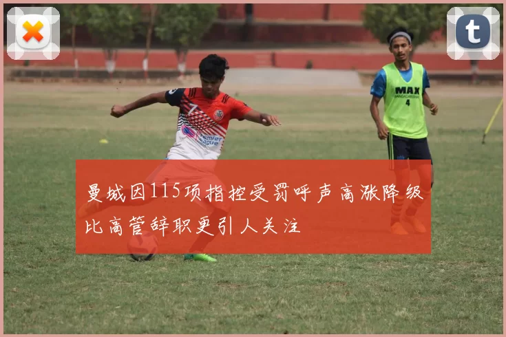 曼城因115项指控受罚呼声高涨降级比高管辞职更引人关注