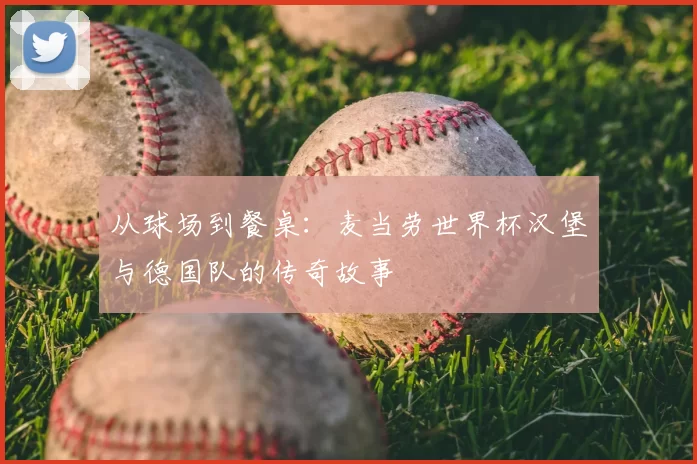 从球场到餐桌：麦当劳世界杯汉堡与德国队的传奇故事