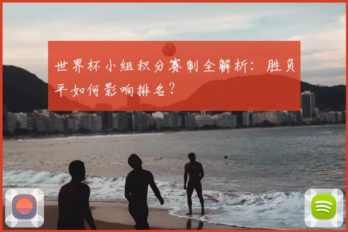 世界杯小组积分赛制全解析：胜负平如何影响排名？