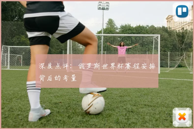 深度点评：俄罗斯世界杯赛程安排背后的考量
