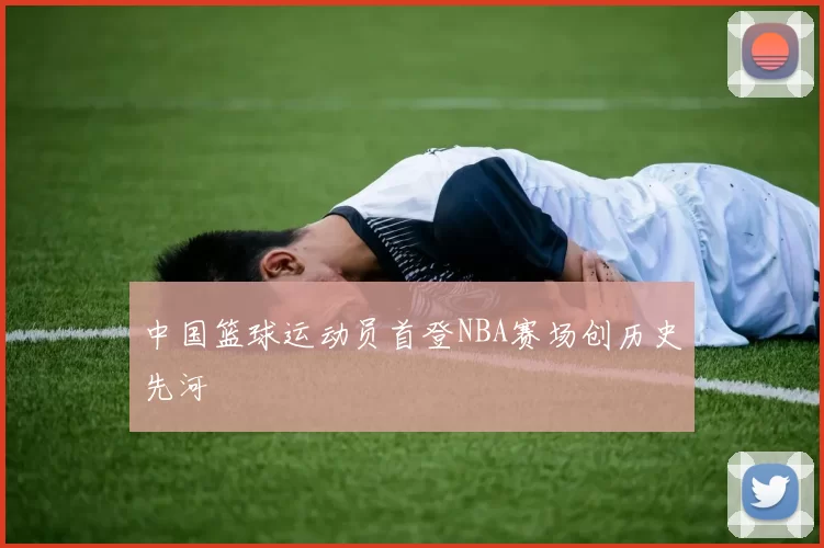 中国篮球运动员首登NBA赛场创历史先河