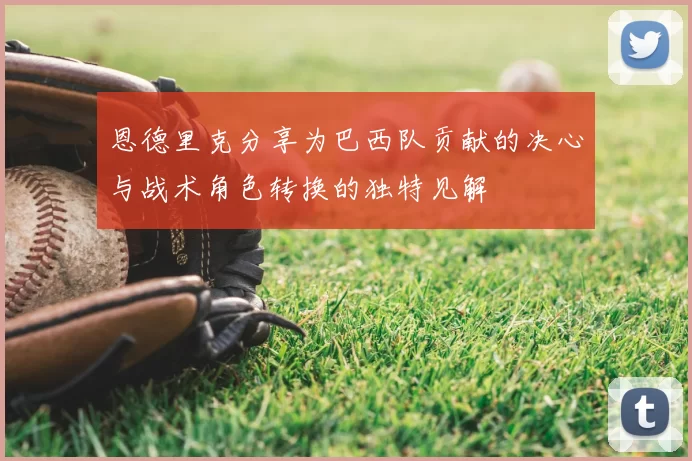 恩德里克分享为巴西队贡献的决心与战术角色转换的独特见解
