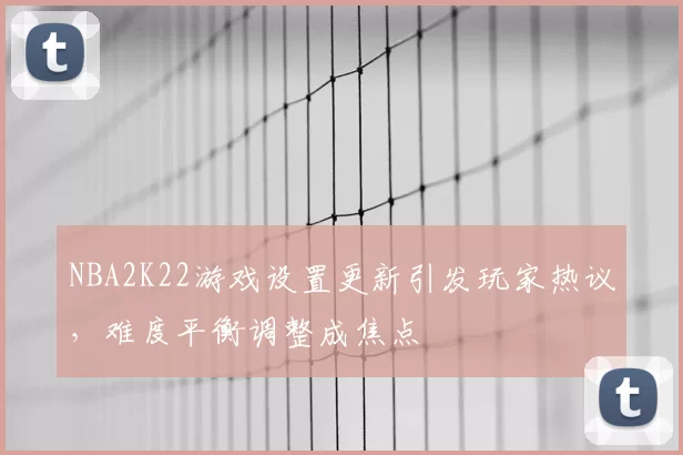 NBA2K22游戏设置更新引发玩家热议，难度平衡调整成焦点