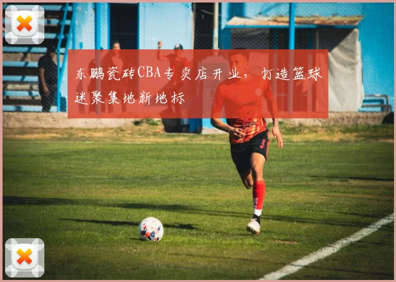 东鹏瓷砖CBA专卖店开业,打造篮球迷聚集地新地标