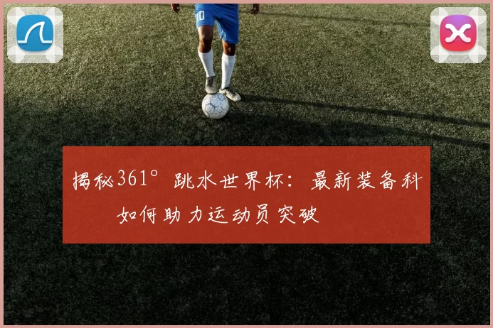 揭秘361°跳水世界杯:最新装备科技如何助力运动员突破