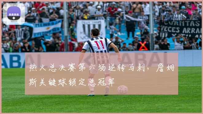 热火总决赛第六场逆转马刺，詹姆斯关键球锁定总冠军