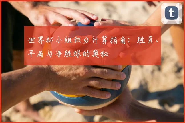 世界杯小组积分计算指南:胜负、平局与净胜球的奥秘