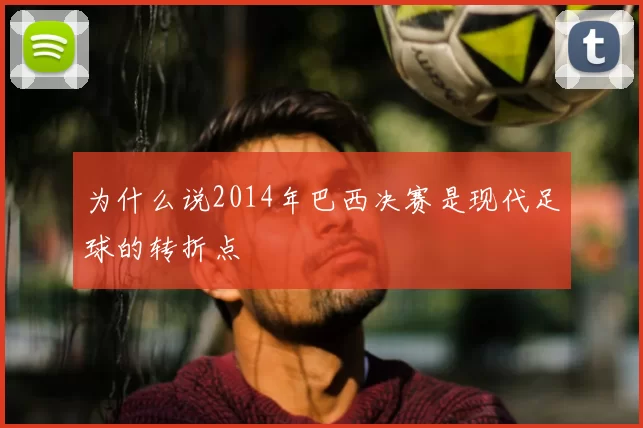 为什么说2014年巴西决赛是现代足球的转折点
