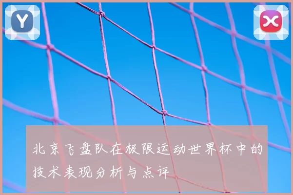 北京飞盘队在极限运动世界杯中的技术表现分析与点评