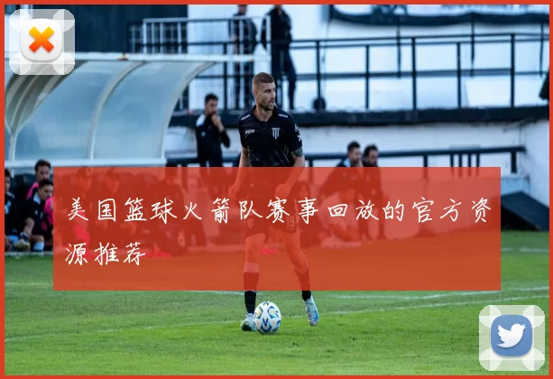 美国篮球火箭队赛事回放的官方资源推荐