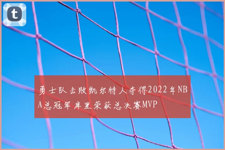 勇士队击败凯尔特人夺得2022年NBA总冠军库里荣获总决赛MVP