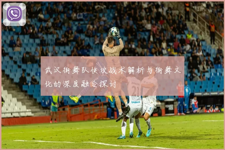 武汉街舞队快攻战术解析与街舞文化的深度融合探讨