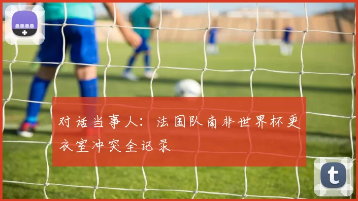 对话当事人:法国队南非世界杯更衣室冲突全记录